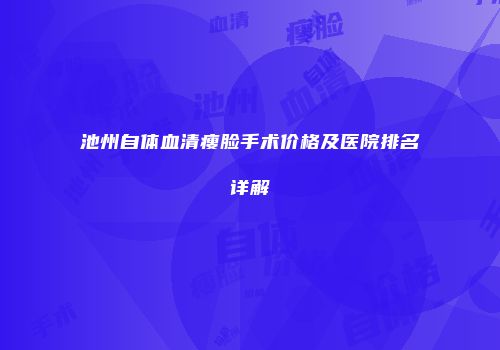 池州自体血清瘦脸手术价格及医院排名详解