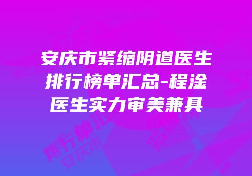 安庆市紧缩阴道医生排行榜单汇总-程淦医生实力审美兼具