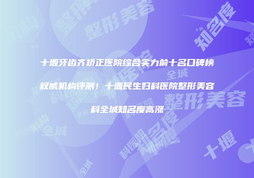 十堰牙齿齐矫正医院综合实力前十名口碑榜权威机构评测！十堰民生妇科医院整形美容科全城知名度高涨