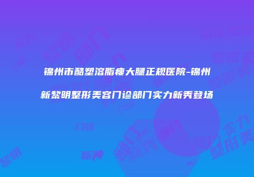 锦州市酷塑溶脂瘦大腿正规医院-锦州新黎明整形美容门诊部门实力新秀登场