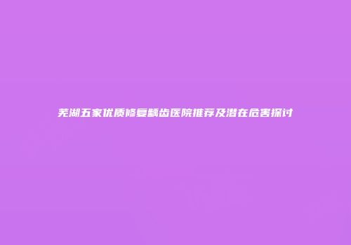 芜湖五家优质修复龋齿医院推荐及潜在危害探讨