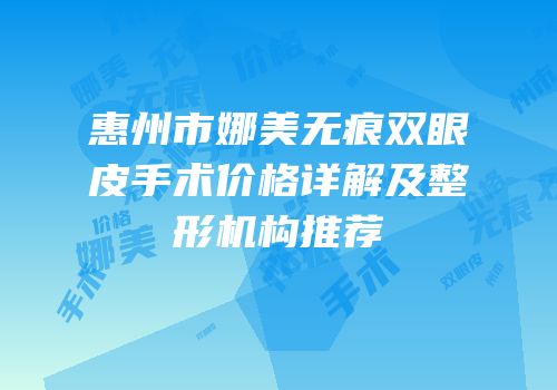 惠州市娜美无痕双眼皮手术价格详解及整形机构推荐