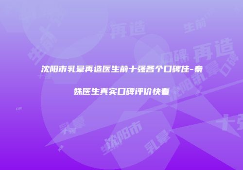 沈阳市乳晕再造医生前十强各个口碑佳-秦姝医生真实口碑评价快看