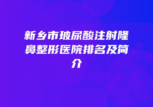 新乡市玻尿酸注射隆鼻整形医院排名及简介
