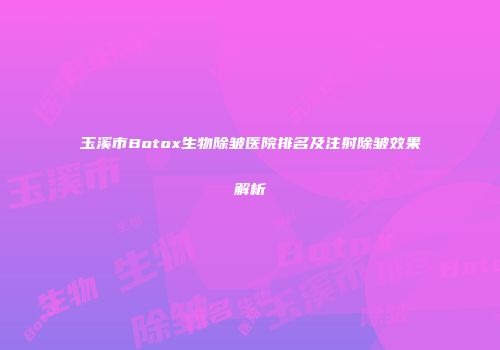 玉溪市Botox生物除皱医院排名及注射除皱效果解析