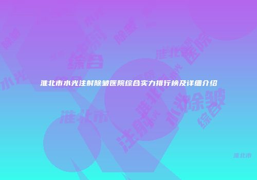 淮北市水光注射除皱医院综合实力排行榜及详细介绍