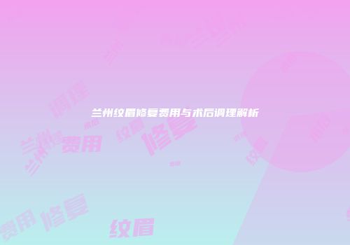 兰州纹眉修复费用与术后调理解析
