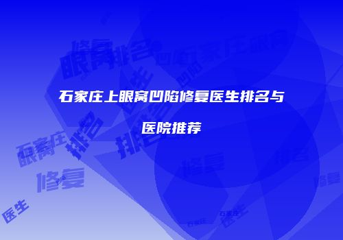石家庄上眼窝凹陷修复医生排名与医院推荐