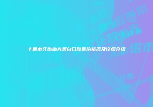 十堰市牙齿抛光美白口腔医院排名及详细介绍