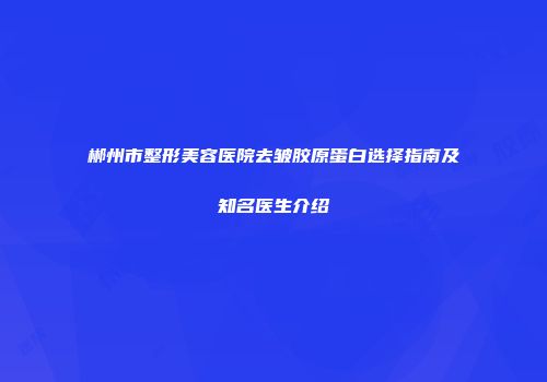 郴州市整形美容医院去皱胶原蛋白选择指南及知名医生介绍