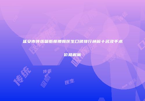 延安市传统吸脂瘦腰腹医生口碑排行榜前十名及手术价格解析
