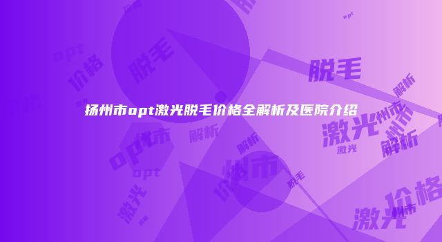 扬州市opt激光脱毛价格全解析及医院介绍