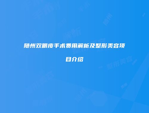 随州双眼皮手术费用解析及整形美容项目介绍