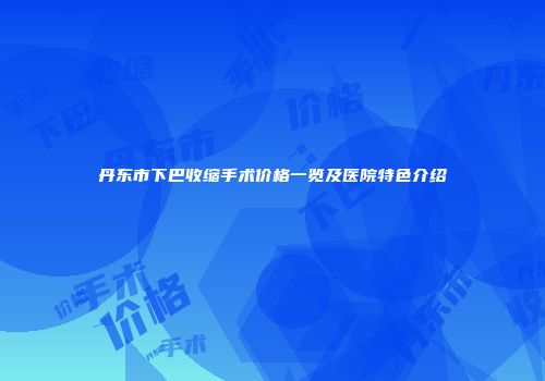 丹东市下巴收缩手术价格一览及医院特色介绍
