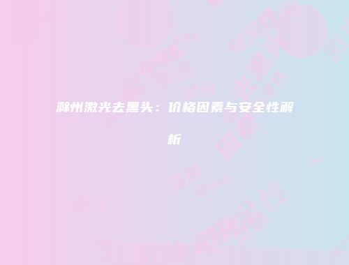 滁州激光去黑头：价格因素与安全性解析