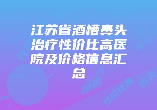 江苏省酒槽鼻头治疗性价比高医院及价格信息汇总
