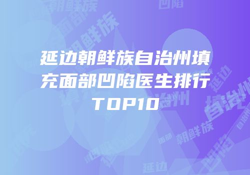 延边朝鲜族自治州填充面部凹陷医生排行TOP10