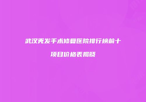 武汉秃发手术修复医院排行榜前十项目价格表揭晓