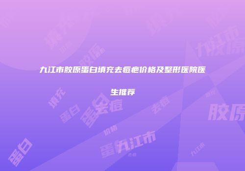 九江市胶原蛋白填充去痘疤价格及整形医院医生推荐