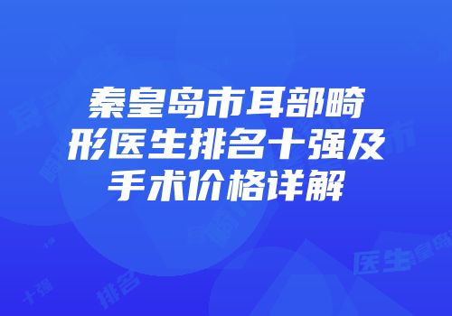 秦皇岛市耳部畸形医生排名十强及手术价格详解