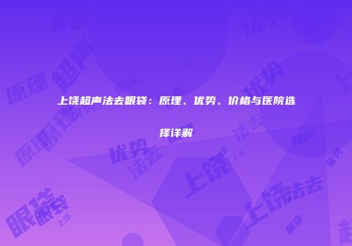 上饶超声法去眼袋：原理、优势、价格与医院选择详解