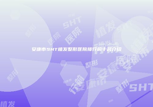 安康市SHT植发整形医院排行前十名介绍