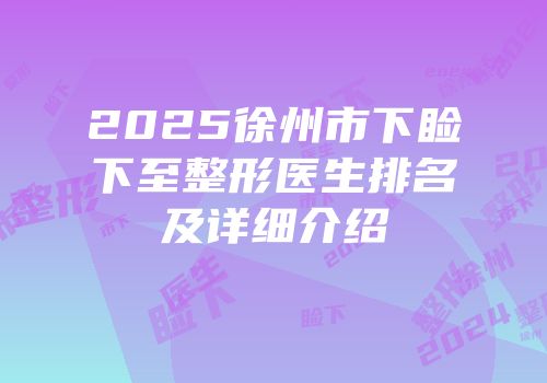 2025徐州市下睑下至整形医生排名及详细介绍