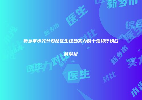 新乡市水光针对比医生综合实力前十强排行榜口碑解析