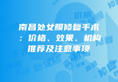 南昌处女膜修复手术：价格、效果、机构推荐及注意事项