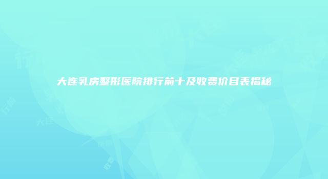 大连乳房整形医院排行前十及收费价目表揭秘