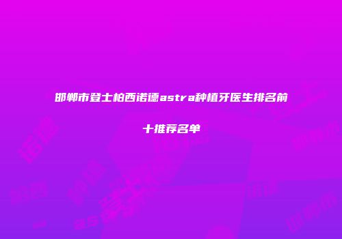 邯郸市登士柏西诺德astra种植牙医生排名前十推荐名单