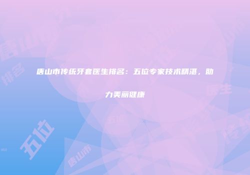 唐山市传统牙套医生排名：五位专家技术精湛，助力美丽健康