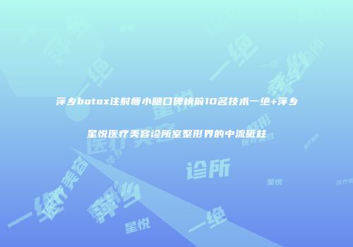 萍乡botox注射瘦小腿口碑榜前10名技术一绝+萍乡星悦医疗美容诊所室整形界的中流砥柱