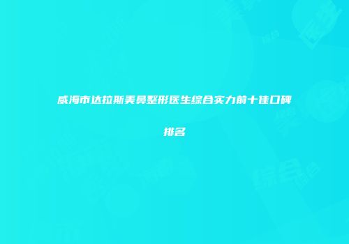 威海市达拉斯美鼻整形医生综合实力前十佳口碑排名