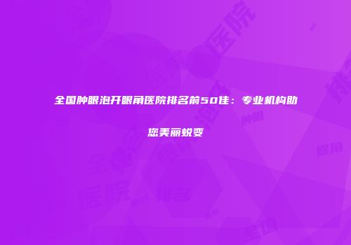 全国肿眼泡开眼角医院排名前50佳：专业机构助您美丽蜕变