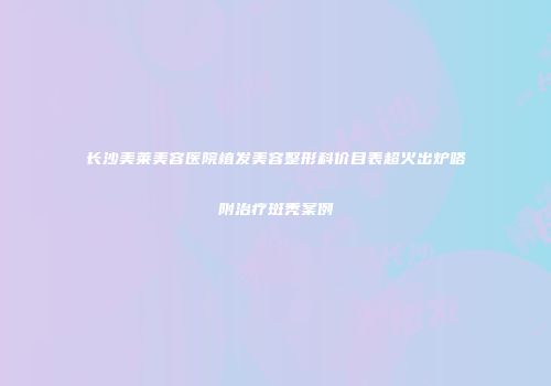 长沙美莱美容医院植发美容整形科价目表超火出炉咯附治疗斑秃案例