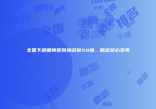 全国下颌磨骨医院排名前50佳，助您安心变美