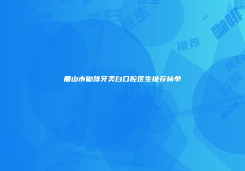 眉山市咖啡牙美白口腔医生推荐榜单