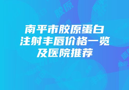 南平市胶原蛋白注射丰唇价格一览及医院推荐