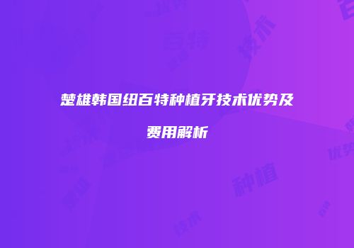 楚雄韩国纽百特种植牙技术优势及费用解析
