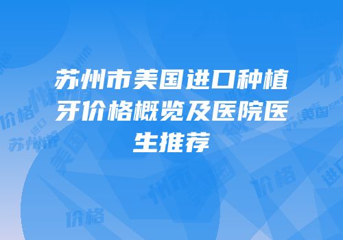 苏州市美国进口种植牙价格概览及医院医生推荐