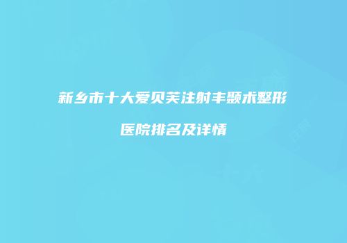 新乡市十大爱贝芙注射丰颞术整形医院排名及详情