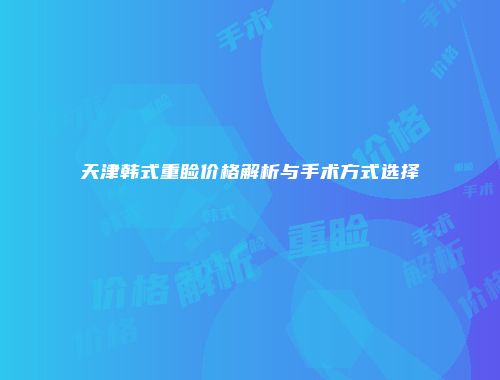 天津韩式重睑价格解析与手术方式选择