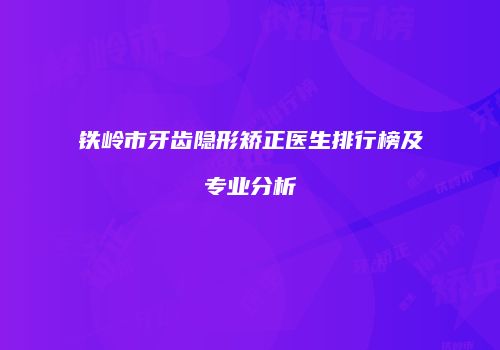 铁岭市牙齿隐形矫正医生排行榜及专业分析