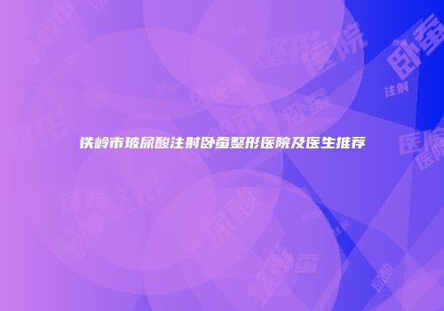 铁岭市玻尿酸注射卧蚕整形医院及医生推荐