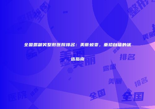 全国露龈笑整形医院排名：美丽蜕变，重拾自信的优选指南