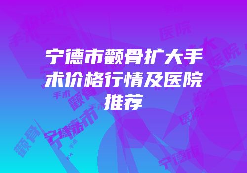 宁德市颧骨扩大手术价格行情及医院推荐