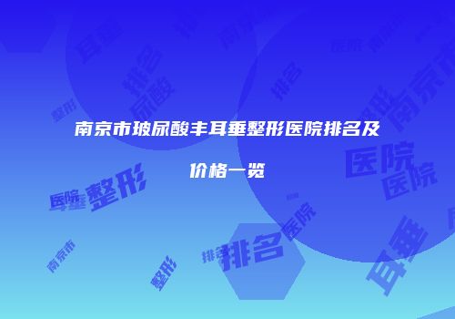 南京市玻尿酸丰耳垂整形医院排名及价格一览
