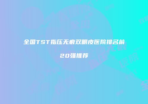 全国TST指压无痕双眼皮医院排名前20强推荐