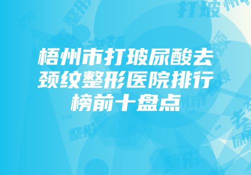 梧州市打玻尿酸去颈纹整形医院排行榜前十盘点